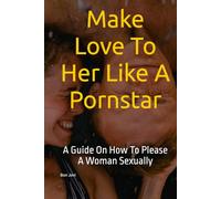 Make Love To Her Like A Pornstar: A Guide On How To Please A Woman Sexually (Erotic Short Stories)