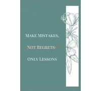 MAKE MISTAKES,NOT REGRETS-ONLY LESSONS: Turning Failure Into Strength and Wisdom