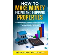 Make Money Fixing and Flipping Properties: A Comprehensive Guide for Finding, Financing, and Strategically Adding Value with Real Estate Investing (10) (How to Make Money)