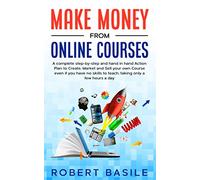 Make Money from Online Courses: A Complete Step-by-Step and Hand-in-Hand Action Plan to Create, Market and Sell Your Own Course Even if You Have no Skills to Teach, Taking Only a Few Hours a Day