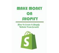 Make Money On Shopify: How To Create A Shopify Website From Scratch