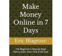 Make Money Online in 7 Days: The Beginner’s Step-by-Step Plan to Earn Your First $100 Fast (Build From Nothing)