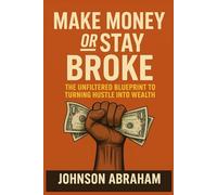 Make Money or Stay Broke: The Unfiltered Blueprint to Turning Hustle into Wealth