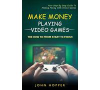 Make Money Playing Video Games: The how to from start to finish (Your Step By Step Guide To Making Money With Online Games)