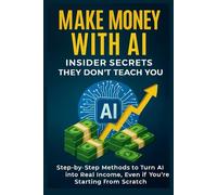 Make Money with AI: Insider Secrets They Don’t Teach You Step-by-Step Methods to Turn AI into Real Income, Even if You’re Starting from Scratch