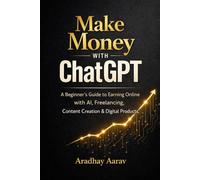 Make Money with ChatGPT: A Beginner’s Guide to Earning Online with AI, Freelancing, Content Creation & Digital Products (AI Mastery Series)