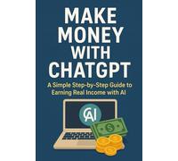 Make Money with ChatGPT: A Simple Step-by-Step Guide to Earning Real Income with AI