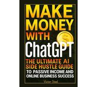 Make Money with ChatGPT: The Ultimate AI Side Hustle Guide to Passive Income and Online Business Success