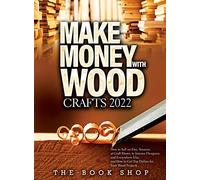 Make Money with Wood Crafts 2022: How to Sell on Etsy, Amazon, at Craft Shows, to Interior Designers and Everywhere Else, and How to Get Top Dollars for Your Wood Projects
