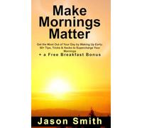 Make Mornings Matter: Get the Most Out of Your Day by Waking Up Early; 50+ Tips, Tricks & Hacks to Supercharge Your Mornings. (Make it Matter)