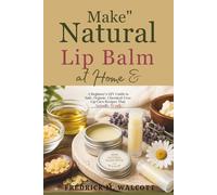 Make Natural Lip Balm at Home: A Beginner's DIY Guide to Safe, Organic, Chemical-Free Lip Care Recipes That Actually Work