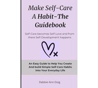 Make Self-Care A Habit - The Guidebook: An Easy Guide To Help You Create And Build Simple Self-Care Habits Into Your Everyday Life