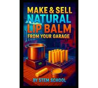 Make & Sell Natural Lip Balm from Your Garage: A Complete DIY Guide to Crafting, Flavoring & Branding Lip Balms at Home