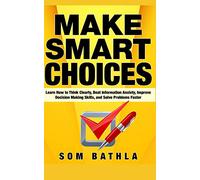Make Smart Choices: Learn How to Think Clearly, Beat Information Anxiety, Improve Decision Making Skills, and Solve Problems Faster: 5 (Power-Up Your Brain)