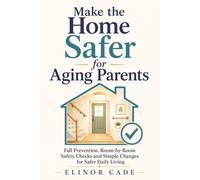Make the Home Safer for Aging Parents: Fall Prevention, Room-by-Room Safety Checks and Simple Changes for Safer Daily Living