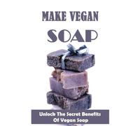 Make Vegan Soap: Unlock The Secret Benefits Of Vegan Soap