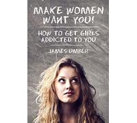 Make Women Want You: How to get Girls Addicted to You