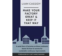 Make Your Factory Great & Keep It That Way: A Serial Fixer of Factories on Three Continents Shares His How-To Secrets for Sustainable Continuous Improvement