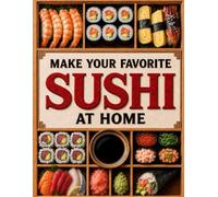 Make Your Favorite Sushi at Home: Turn Sushi from an Expensive Craving into a Skill You Own and Enjoy the Freedom to Create Beautiful Sushi Nights | Master the Rice, Make Rolls Hold & Serve Proudly