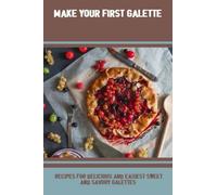 Make Your First Galette: Recipes For Delicious And Easiest Sweet And Savory Galettes