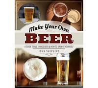 Make Your Own Beer: A Guide to All Things Beer and How to Brew it Yourself