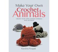 Make Your Own Crochet Animals : Create Your Own Unique Animals and Patterns