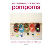 Make Your Own Cute and Easy Pompoms: Inspiration, Instruction and Patterns for over 100 Designs