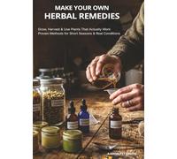 Make Your Own Herbal Remedies: Grow, Harvest & Use Plants That Actually Work: Proven Methods for Short Seasons & Real Conditions