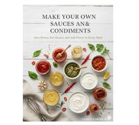 MAKE YOUR OWN SAUCES & CONDIMENTS: Save Money, Eat Cleaner, and Add Flavor to Every Meal