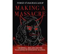 Making a Massacre: Cromwell, Ireland and the Slaughter of Innocents Scandal (Not a Real History Book)