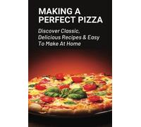 Making A Perfect Pizza: Discover Classic, Delicious Recipes & Easy To Make At Home: How To Make Pizza Step By Step