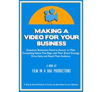 Making a Video for Your Business: Questions Businesses Need to Answer to Make Compelling Videos that Align with Their Brand Strategy, Drive Sales, and Reach Their Audience