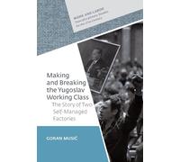 Making and Breaking the Yugoslav Working Class: The Story of Two Self-Managed Factories (Work and Labor - Transdisciplinary Studies for the 21st Century - CEU Press)