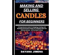 MAKING AND SELLING CANDLES FOR BEGINNERS: A Comprehensive Guide To Designing, Creating, And Marketing Homemade Candles For Profitable Sales And Business Success - All You Need To Know