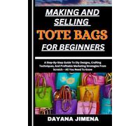 MAKING AND SELLING TOTE BAGS FOR BEGINNERS: A Step-By-Step Guide To Diy Designs, Crafting Techniques, And Profitable Marketing Strategies From Scratch - All You Need To Know