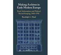 Making Archives in Early Modern Europe: Proof, Information, and Political Record-Keeping, 1400-1700