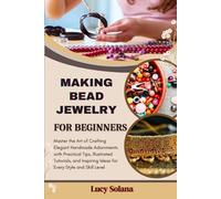 MAKING BEAD JEWELRY FOR BEGINNERS: Master the Art of Crafting Elegant Handmade Adornments with Practical Tips, Illustrated Tutorials, and Inspiring Ideas for Every Style and Skill Level