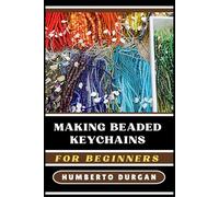 MAKING BEADED KEYCHAINS FOR BEGINNERS: Step-By-Step Techniques, Creative Design Ideas, Essential Tools, Inspiring Patterns For Novice And Advanced Crafters To Create Unique, Personalized Accessories