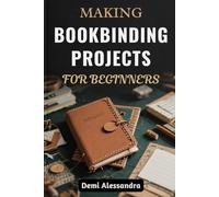 MAKING BOOKBINDING PROJECTS FOR BEGINNERS: An Easy Introduction To Traditional And Modern Techniques For Designing Unique Covers, Stitching Pages, And Building Customized Stationery At Home