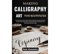 MAKING CALLIGRAPHY ART FOR BEGINNERS: A Step-By-Step Creative Guide To Mastering Elegant Lettering, Flourishes, Develop Artistic Penmanship, And ... Techniques For Stunning Handcrafted Designs