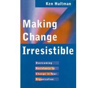 Making Change Irresistible: Overcoming Resistance to Change in Your Organization