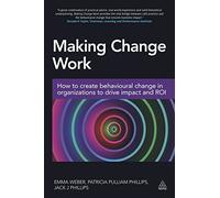 Making Change Work: How to Create Behavioural Change in Organizations to Drive Impact and ROI