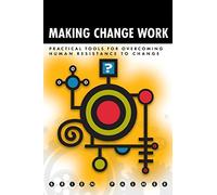 Making Change Work: Practical Tools for Overcoming Human Resistance to Change