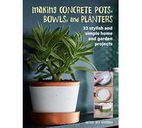 Making Concrete Pots, Bowls, and Planters: 33 stylish and simple home and garden projects
