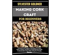 MAKING CORK CRAFT FOR BEGINNERS: Innovative DIY Projects, Techniques For Home Decor, Jewelry, And More, A Comprehensive Guide To Sustainable Unique Gifts Using Eco-Friendly Materials