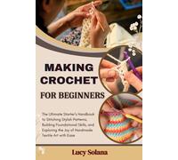MAKING CROCHET FOR BEGINNERS: The Ultimate Starter’s Handbook to Stitching Stylish Patterns, Building Foundational Skills, and Exploring the Joy of Handmade Textile Art with Ease