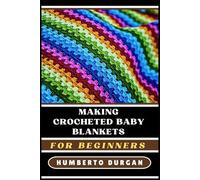 MAKING CROCHETED BABY BLANKETS FOR BEGINNERS: Easy Patterns, Novice-Friendly Techniques, Creative Designs For Newborns, Infants, Toddlers, Perfect For ... Gifts, And Handmade Nursery Decor