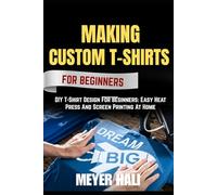 MAKING CUSTOM T-SHIRTS FOR BEGINNERS: DIY T-Shirt Design For Beginners: Easy Heat Press And Screen Printing At Home