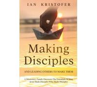 Making Disciples And Leading Others To Make Them: A Missionary Family Discovers The Essentials Of How Jesus Made Disciples Who Made Disciples