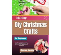 Making Diy Christmas Crafts For Beginners: Create Meaningful Holiday Decorations, Handmade Gifts, Festive Ornaments, and Cozy Home Projects with Simple Step by Step Instructions